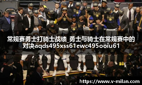 常规赛勇士打骑士战绩_勇士与骑士在常规赛中的对决aqds495xss61ewc495ooiu61