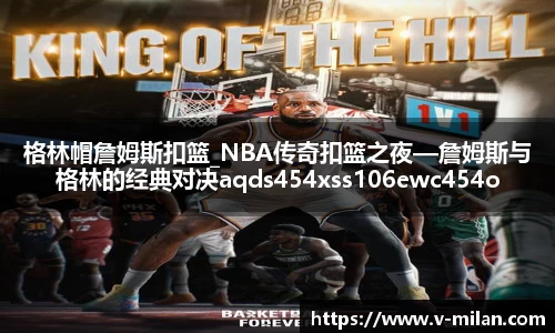 格林帽詹姆斯扣篮_NBA传奇扣篮之夜—詹姆斯与格林的经典对决aqds454xss106ewc454ooiu106